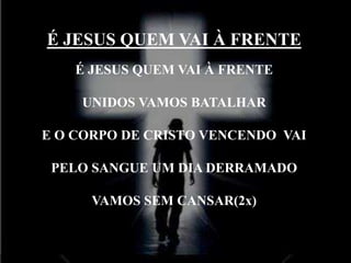 É JESUS QUEM VAI À FRENTE
É JESUS QUEM VAI À FRENTE
UNIDOS VAMOS BATALHAR
E O CORPO DE CRISTO VENCENDO VAI
PELO SANGUE UM DIA DERRAMADO
VAMOS SEM CANSAR(2x)
 