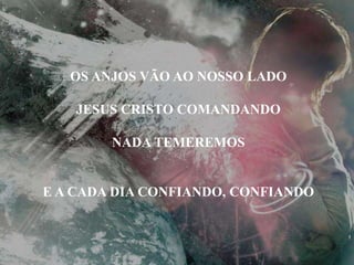 OS ANJOS VÃO AO NOSSO LADO
JESUS CRISTO COMANDANDO
NADA TEMEREMOS
E A CADA DIA CONFIANDO, CONFIANDO
 