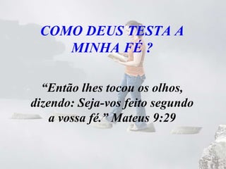 COMO DEUS TESTA A
MINHA FÉ ?
“Então lhes tocou os olhos,
dizendo: Seja-vos feito segundo
a vossa fé.” Mateus 9:29
 