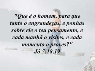"Que é o homem, para que
tanto o engrandeças, e ponhas
sobre ele o teu pensamento, e
cada manhã o visites, e cada
momento o proves?"
Jó 7:18,19
 