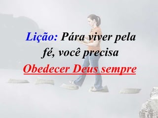 Lição: Pára viver pela
fé, você precisa
_________________Obedecer Deus sempre
 