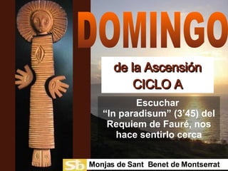 de la Ascensión  CICLO A DOMINGO Escuchar  “In paradisum” (3’45) del Requiem de Fauré, nos hace sentirlo cerca Monjas de Sant  Benet de Montserrat 