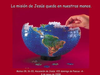 La misión de Jesús queda en nuestras manos. Mateo 28, 16-20, Ascensión de Jesús. VII domingo de Pascua -A-  4 de mayo de 2008 
