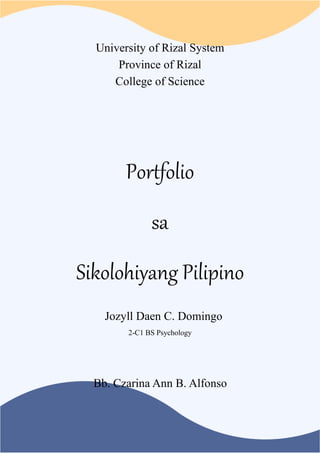 University of Rizal System
Province of Rizal
College of Science
Portfolio
sa
Sikolohiyang Pilipino
Jozyll Daen C. Domingo
2-C1 BS Psychology
Bb. Czarina Ann B. Alfonso
 