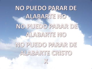 NO PUEDO PARAR DE ALABARTE NO NO PUEDO PARAR DE ALABARTE NO NO PUEDO PARAR DE ALABARTE CRISTOX