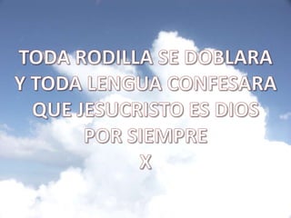 TODA RODILLA SE DOBLARAY TODA LENGUA CONFESARAQUE JESUCRISTO ES DIOS POR SIEMPREX