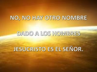 NO, NO HAY OTRO NOMBRE  DADO A LOS HOMBRES  JESUCRISTO ES EL SEÑOR. 