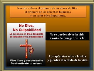 Los apóstatas salvan la vida y pierden el sentido de la vida. No se puede salvar la vida  a costa de renegar de la fe. Nuestra vida es el primero de los dones de Dios,  el primero de los derechos humanos  y un valor ético importante. 