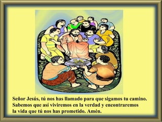 Señor Jesús, tú nos has llamado para que sigamos tu camino. Sabemos que así viviremos en la verdad y encontraremos  la vida que tú nos has prometido. Amén. 