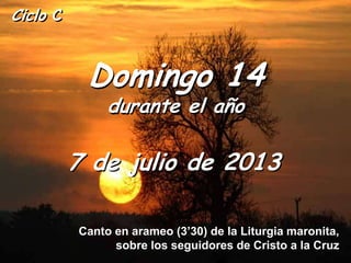 Ciclo C
Domingo 14
durante el año
7 de julio de 2013
Canto en arameo (3’30) de la Liturgia maronita,
sobre los seguidores de Cristo a la Cruz
 