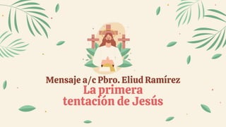 Mensaje a/c Pbro. Eliud Ramírez
La primera
tentación de Jesús
 