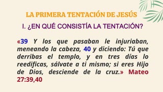 LA PRIMERA TENTACIÓN DE JESÚS
I. ¿EN QUÉ CONSISTÍA LA TENTACIÓN?
«39 Y los que pasaban le injuriaban,
meneando la cabeza, ...