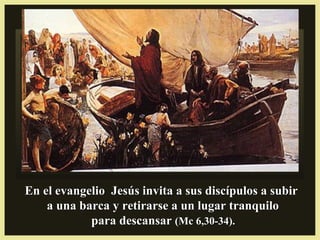 En el evangelio Jesús invita a sus discípulos a subirEn el evangelio Jesús invita a sus discípulos a subir
a una barca y retirarse a un lugar tranquiloa una barca y retirarse a un lugar tranquilo
para descansarpara descansar (Mc 6,30-34).(Mc 6,30-34).
 