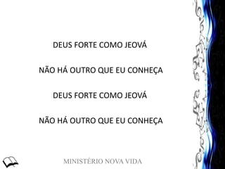 MINISTÉRIO NOVA VIDA
DEUS FORTE COMO JEOVÁ
NÃO HÁ OUTRO QUE EU CONHEÇA
DEUS FORTE COMO JEOVÁ
NÃO HÁ OUTRO QUE EU CONHEÇA
 