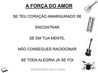 MINISTÉRIO NOVA VIDA
A FORÇA DO AMOR
SE TEU CORAÇÃO AMARGURADO SE
ENCONTRAR
SE EM TUA MENTE,
NÃO CONSEGUES RACIOCINAR
SE TODA ALEGRIA JÁ SE FOI
 