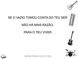 MINISTÉRIO NOVA VIDA
SE O VAZIO TOMOU CONTA DO TEU SER
NÃO HÁ MAIS RAZÃO,
PARA O TEU VIVER
 