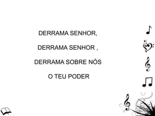 DERRAMA SENHOR,
DERRAMA SENHOR ,
DERRAMA SOBRE NÓS
O TEU PODER
 