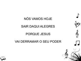 NÓS VAMOS HOJE
SAIR DAQUI ALEGRES
PORQUE JESUS
VAI DERRAMAR O SEU PODER
 
