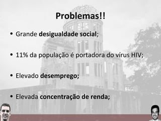 Problemas!!
• Grande desigualdade social;
• 11% da população é portadora do vírus HIV;
• Elevado desemprego;
• Elevada concentração de renda;
 
