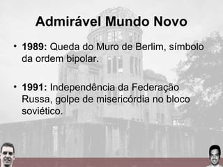 Admirável Mundo Novo
• 1989: Queda do Muro de Berlim, símbolo
da ordem bipolar.
• 1991: Independência da Federação
Russa, golpe de misericórdia no bloco
soviético.
 