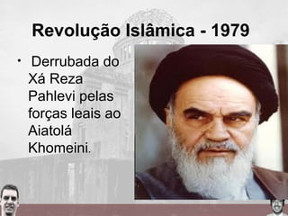 Revolução Islâmica - 1979
• Derrubada do
Xá Reza
Pahlevi pelas
forças leais ao
Aiatolá
Khomeini.
 