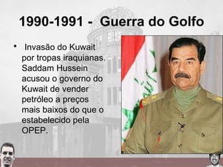1990-1991 - Guerra do Golfo
• Invasão do Kuwait
por tropas iraquianas.
Saddam Hussein
acusou o governo do
Kuwait de vender
petróleo a preços
mais baixos do que o
estabelecido pela
OPEP.
 