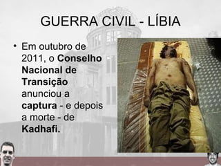 GUERRA CIVIL - LÍBIA
• Em outubro de
2011, o Conselho
Nacional de
Transição
anunciou a
captura - e depois
a morte - de
Kadhafi.
 