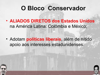 O Bloco Conservador
• ALIADOS DIRETOS dos Estados Unidos
na América Latina: Colômbia e México;
• Adotam políticas liberais, além de nítido
apoio aos interesses estadunidenses.
 