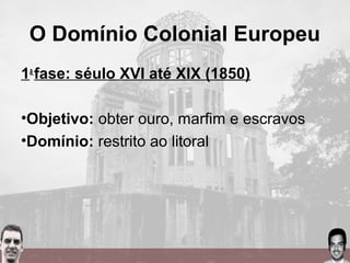 O Domínio Colonial Europeu
1a
fase: séulo XVI até XIX (1850)
•Objetivo: obter ouro, marfim e escravos
•Domínio: restrito ao litoral
 