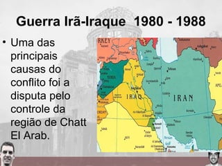 Guerra Irã-Iraque 1980 - 1988
• Uma das
principais
causas do
conflito foi a
disputa pelo
controle da
região de Chatt
El Arab.
 