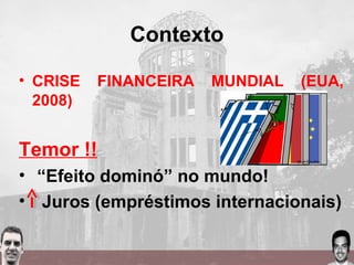 Contexto
• CRISE FINANCEIRA MUNDIAL (EUA,
2008)
Temor !!
• “Efeito dominó” no mundo!
• Juros (empréstimos internacionais)
 
