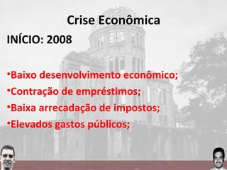 Crise Econômica
INÍCIO: 2008
•Baixo desenvolvimento econômico;
•Contração de empréstimos;
•Baixa arrecadação de impostos;
•Elevados gastos públicos;
 