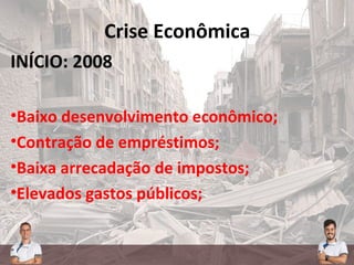 Crise Econômica
INÍCIO: 2008
•Baixo desenvolvimento econômico;
•Contração de empréstimos;
•Baixa arrecadação de impostos;
•Elevados gastos públicos;
 