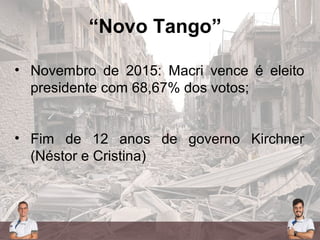 “Novo Tango”
• Novembro de 2015: Macri vence é eleito
presidente com 68,67% dos votos;
• Fim de 12 anos de governo Kirchner
(Néstor e Cristina)
 