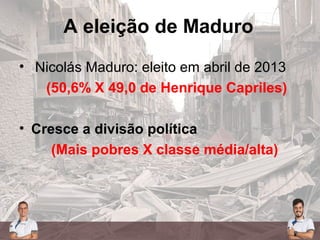 A eleição de Maduro
• Nicolás Maduro: eleito em abril de 2013
(50,6% X 49,0 de Henrique Capriles)
• Cresce a divisão política
(Mais pobres X classe média/alta)
 