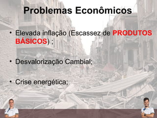 Problemas Econômicos
• Elevada inflação (Escassez de PRODUTOS
BÁSICOS) ;
• Desvalorização Cambial;
• Crise energética;
 
