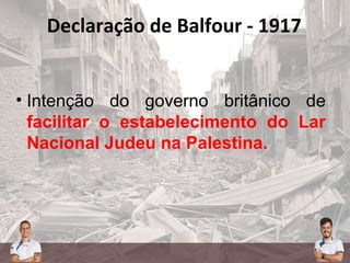 • Intenção do governo britânico de
facilitar o estabelecimento do Lar
Nacional Judeu na Palestina.
Declaração de Balfour - 1917
 