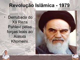 Revolução Islâmica - 1979
• Derrubada do
Xá Reza
Pahlevi pelas
forças leais ao
Aiatolá
Khomeini.
 