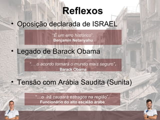 • Oposição declarada de ISRAEL
• Legado de Barack Obama
• Tensão com Arábia Saudita (Sunita)
Reflexos
“…o Irã causará estragos na região”.
Funcionário do alto escalão arábe
 