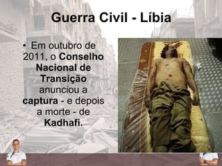 • Em outubro de
2011, o Conselho
Nacional de
Transição
anunciou a
captura - e depois
a morte - de
Kadhafi.
Guerra Civil - Líbia
 