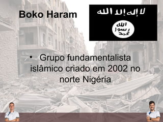 Boko Haram
• Grupo fundamentalista
islâmico criado em 2002 no
norte Nigéria
 
