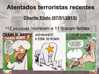 Atentados terroristas recentes
Charlie Ebdo (07/01/2015)
•12 pessoas morreram e 11 ficaram feridas
 