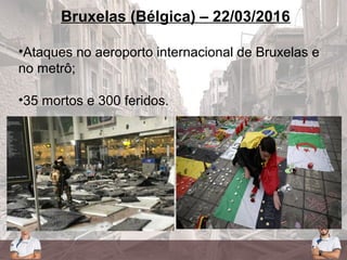 Bruxelas (Bélgica) – 22/03/2016
•Ataques no aeroporto internacional de Bruxelas e
no metrô;
•35 mortos e 300 feridos.
 
