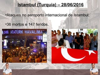 Istambul (Turquia) – 28/06/2016
•Ataques no aeroporto internacional de Istambul;
•36 mortos e 147 feridos.
 