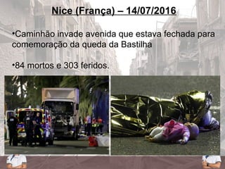 Nice (França) – 14/07/2016
•Caminhão invade avenida que estava fechada para
comemoração da queda da Bastilha
•84 mortos e 303 feridos.
 