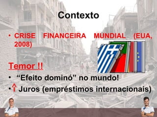 Contexto
• CRISE FINANCEIRA MUNDIAL (EUA,
2008)
Temor !!
• “Efeito dominó” no mundo!
• Juros (empréstimos internacionais)
 