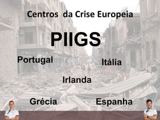Centros da Crise Europeia
PIIGS
Portugal Itália
Irlanda
Grécia Espanha
 