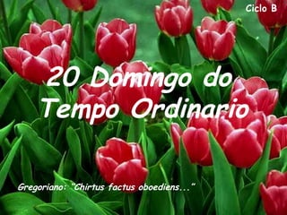 Ciclo B




    20 Domingo do
    Tempo Ordinario

Gregoriano: “Chirtus factus oboediens...”
 
