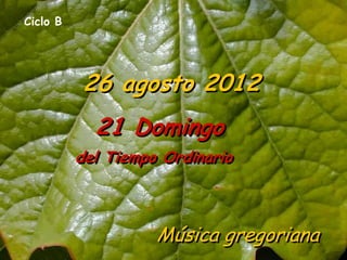 Ciclo B




          26 agosto 2012
            21 Domingo
          del Tiempo Ordinario



                    Música gregoriana
 