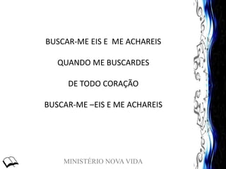 MINISTÉRIO NOVA VIDA
BUSCAR-ME EIS E ME ACHAREIS
QUANDO ME BUSCARDES
DE TODO CORAÇÃO
BUSCAR-ME –EIS E ME ACHAREIS
 